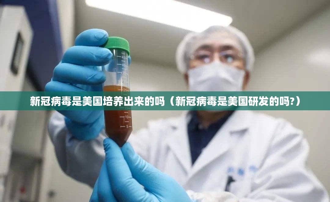 新冠病毒是美国培养出来的吗（新冠病毒是美国研发的吗?）