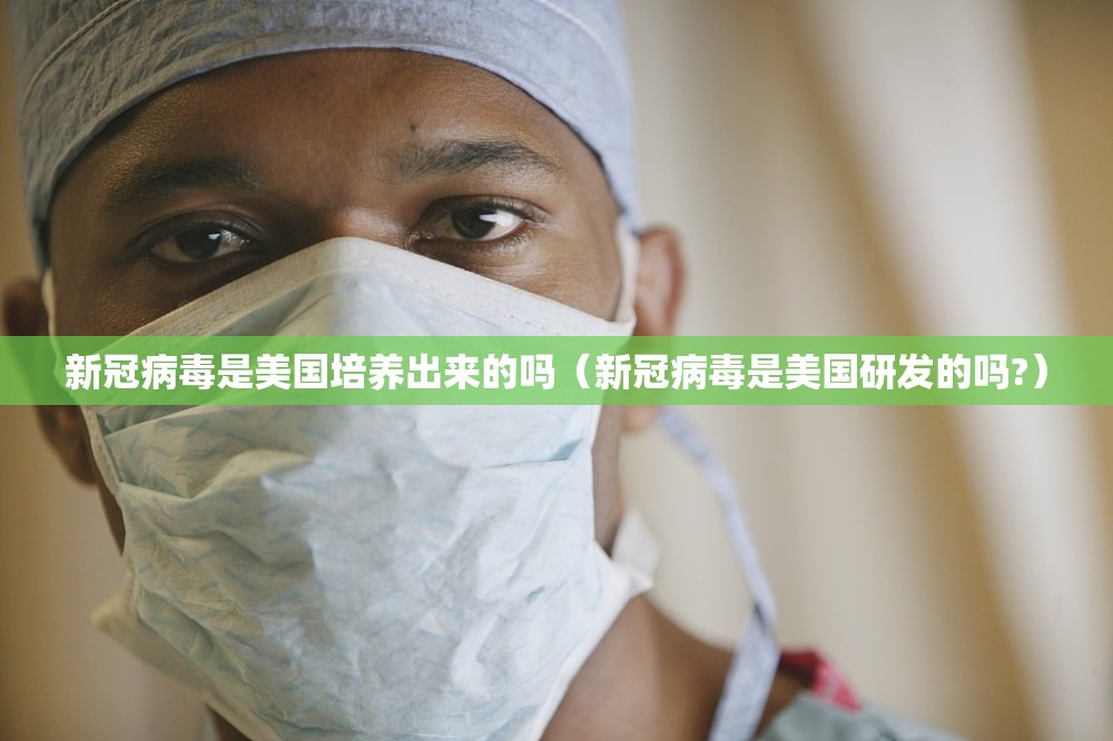 新冠病毒是美国培养出来的吗（新冠病毒是美国研发的吗?）