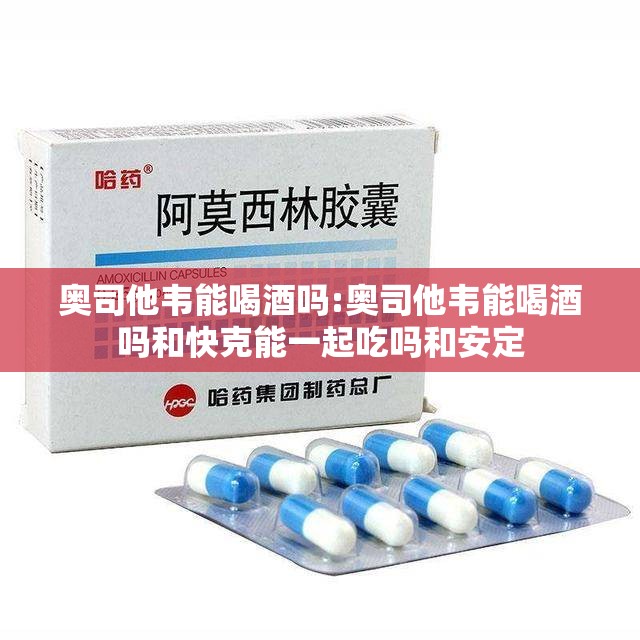 奥司他韦能喝酒吗:奥司他韦能喝酒吗和快克能一起吃吗和安定
