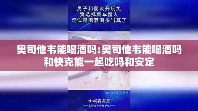 奥司他韦能喝酒吗:奥司他韦能喝酒吗和快克能一起吃吗和安定