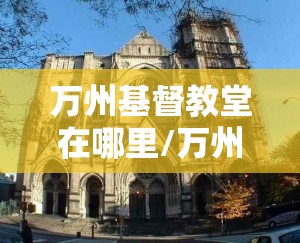 万州基督教堂在哪里/万州基督教堂在哪里啊
