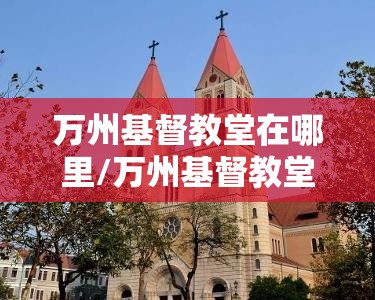 万州基督教堂在哪里/万州基督教堂在哪里啊