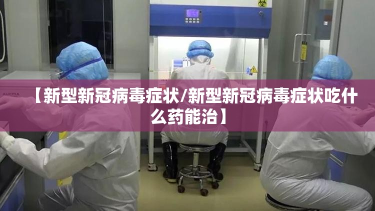【新型新冠病毒症状/新型新冠病毒症状吃什么药能治】