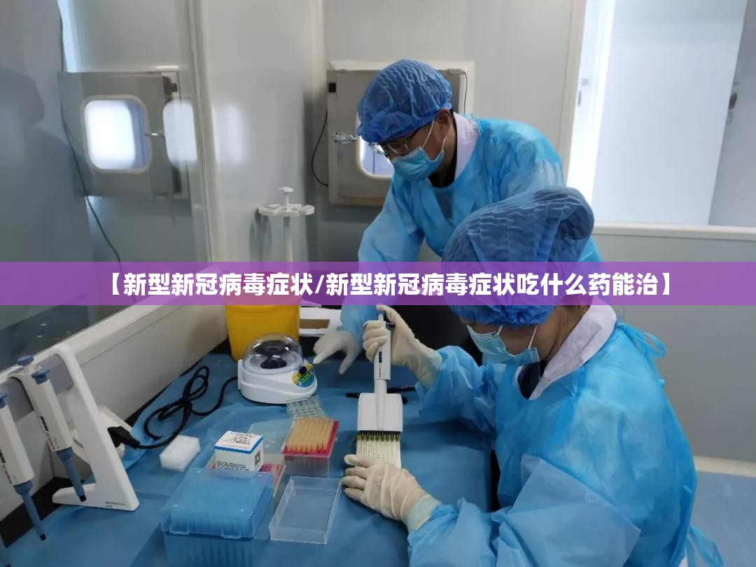 【新型新冠病毒症状/新型新冠病毒症状吃什么药能治】