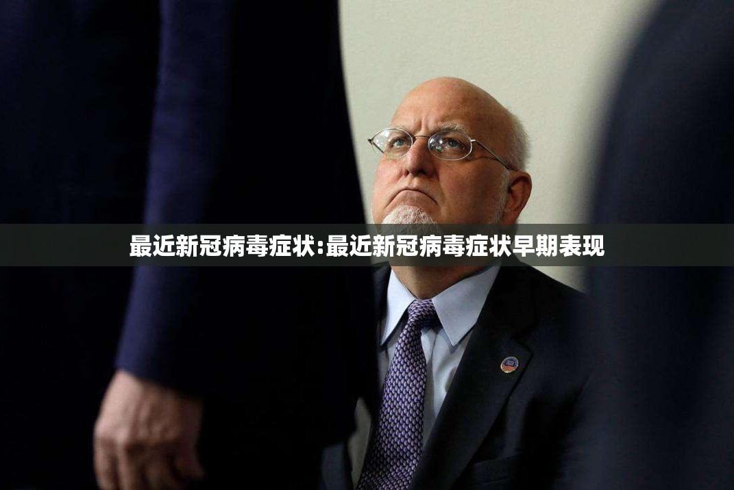 最近新冠病毒症状:最近新冠病毒症状早期表现