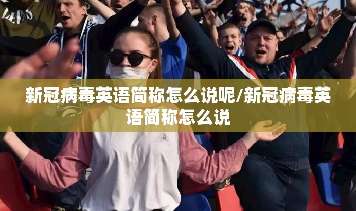 新冠病毒英语简称怎么说呢/新冠病毒英语简称怎么说