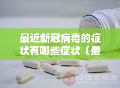 最近新冠病毒的症状有哪些症状（最近新冠病毒的症状有哪些症状吃什么药）