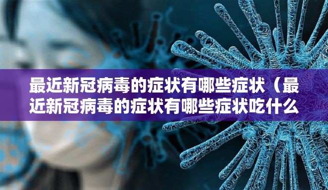 最近新冠病毒的症状有哪些症状（最近新冠病毒的症状有哪些症状吃什么药）