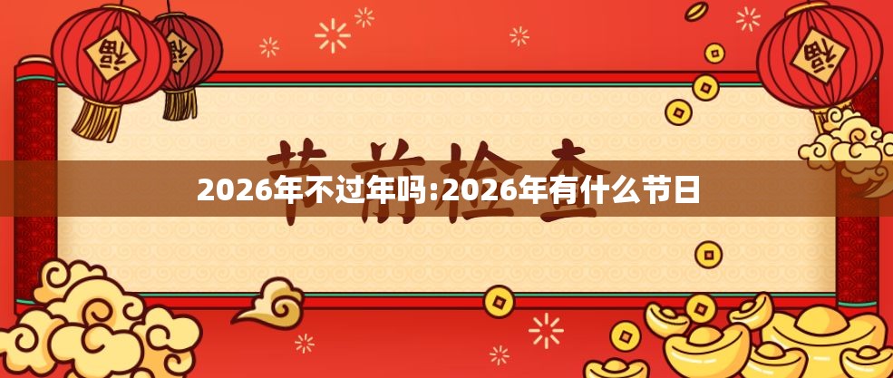 2026年不过年吗:2026年有什么节日