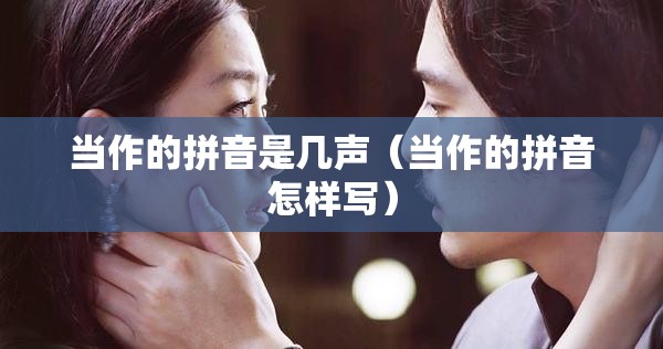 当作的拼音是几声（当作的拼音怎样写）