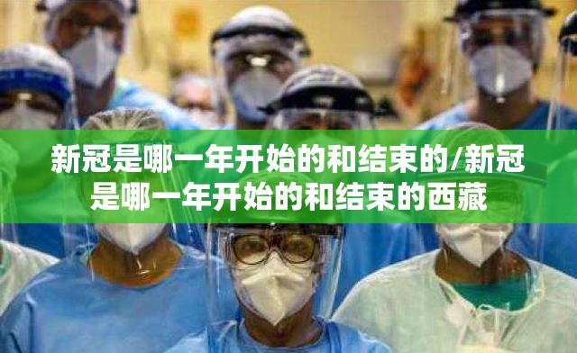 新冠是哪一年开始的和结束的/新冠是哪一年开始的和结束的西藏