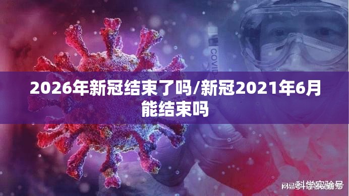 2026年新冠结束了吗/新冠2021年6月能结束吗