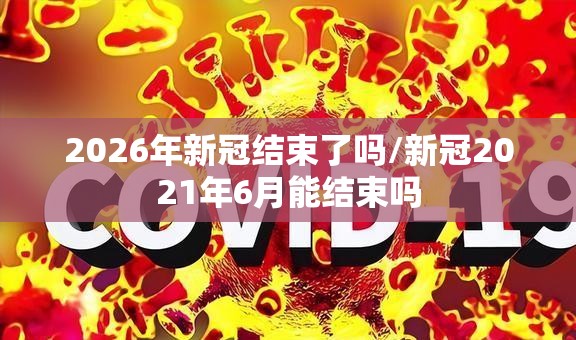 2026年新冠结束了吗/新冠2021年6月能结束吗