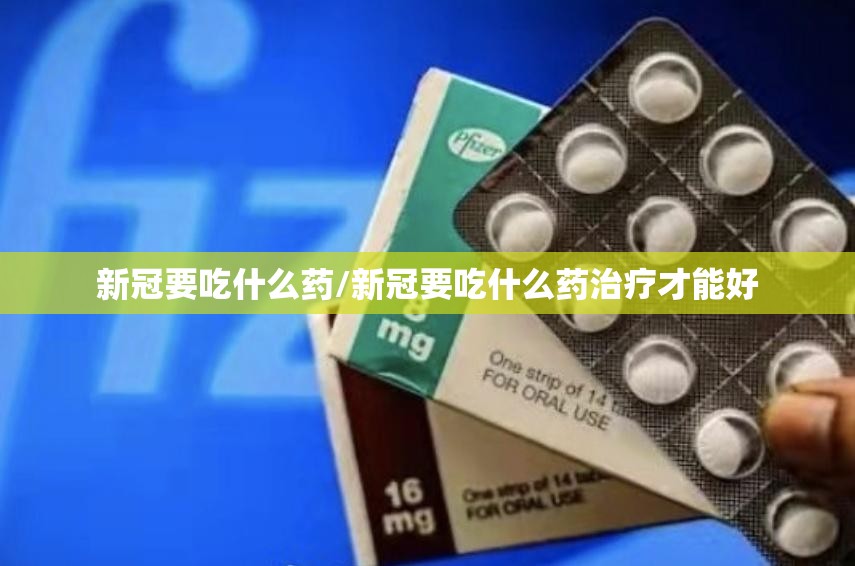 新冠要吃什么药/新冠要吃什么药治疗才能好