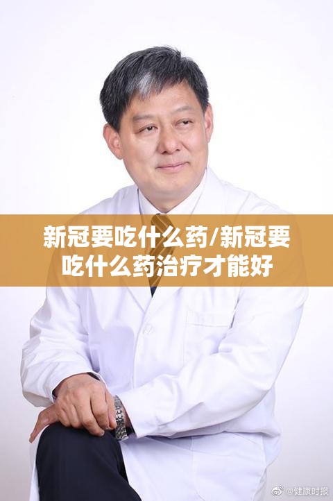 新冠要吃什么药/新冠要吃什么药治疗才能好