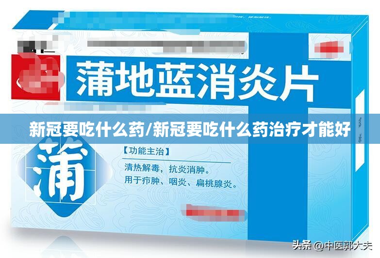 新冠要吃什么药/新冠要吃什么药治疗才能好