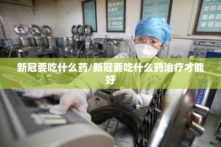新冠要吃什么药/新冠要吃什么药治疗才能好