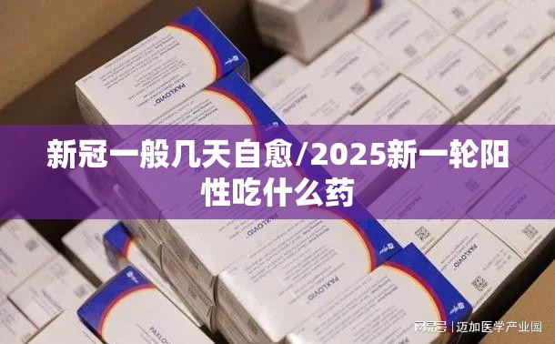 新冠一般几天自愈/2025新一轮阳性吃什么药