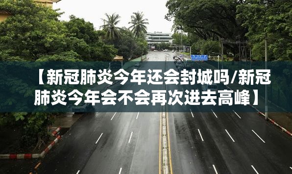 【新冠肺炎今年还会封城吗/新冠肺炎今年会不会再次进去高峰】