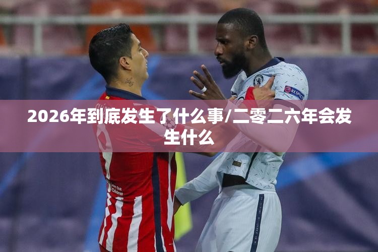 2026年到底发生了什么事/二零二六年会发生什么