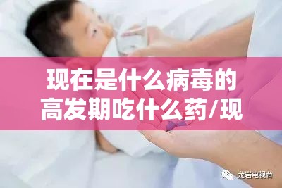现在是什么病毒的高发期吃什么药/现在都是什么病毒
