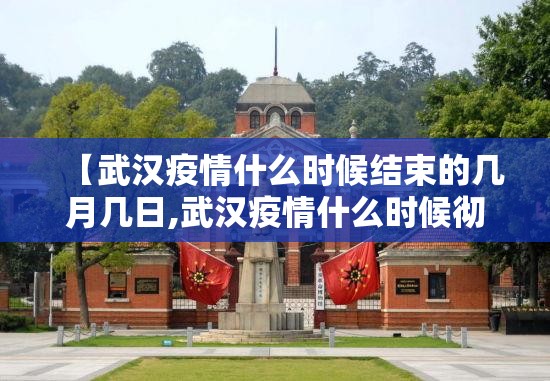【武汉疫情什么时候结束的几月几日,武汉疫情什么时候彻底结束】