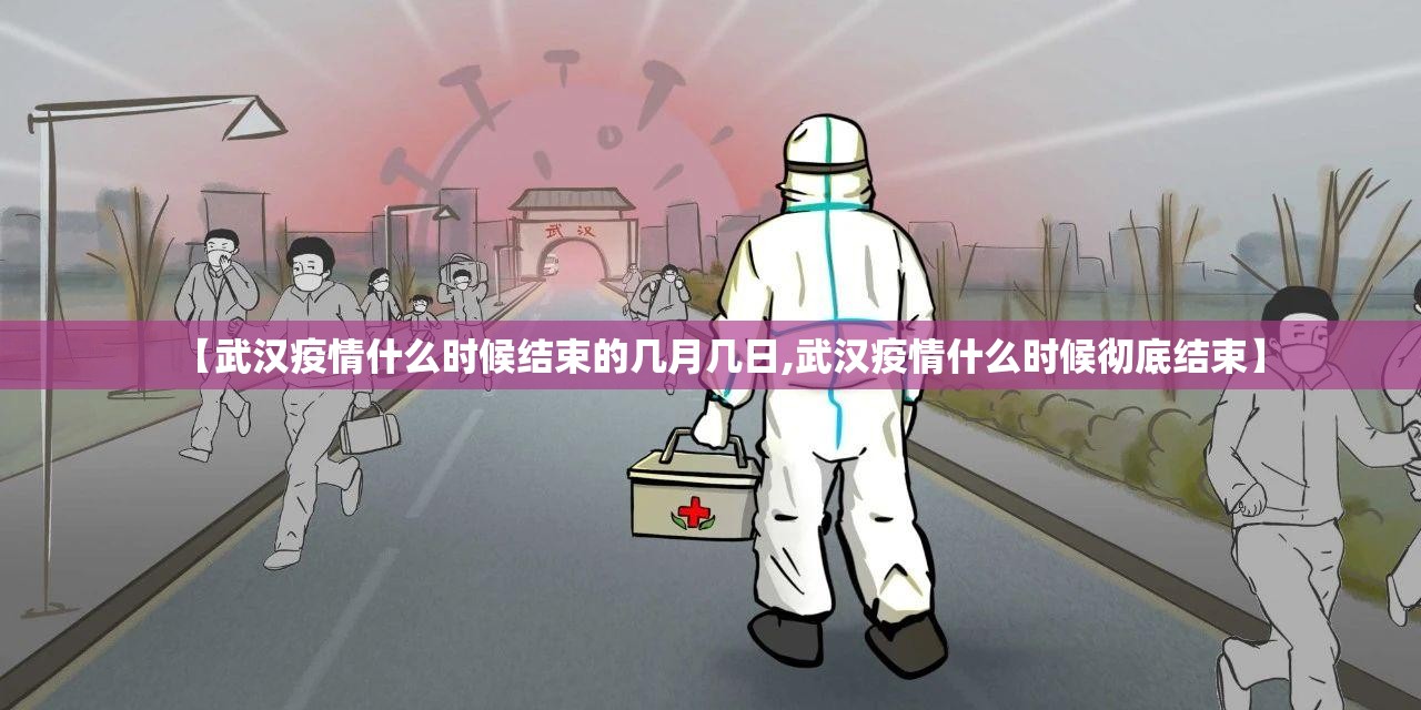 【武汉疫情什么时候结束的几月几日,武汉疫情什么时候彻底结束】