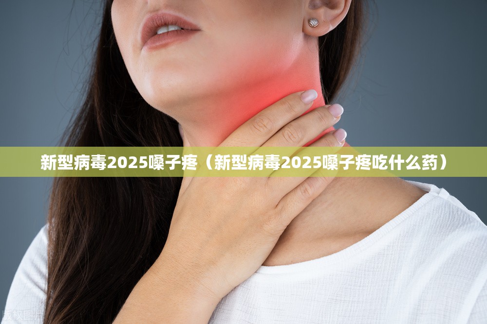 新型病毒2025嗓子疼（新型病毒2025嗓子疼吃什么药）