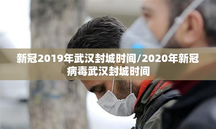 新冠2019年武汉封城时间/2020年新冠病毒武汉封城时间
