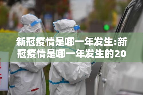新冠疫情是哪一年发生:新冠疫情是哪一年发生的2019年12月