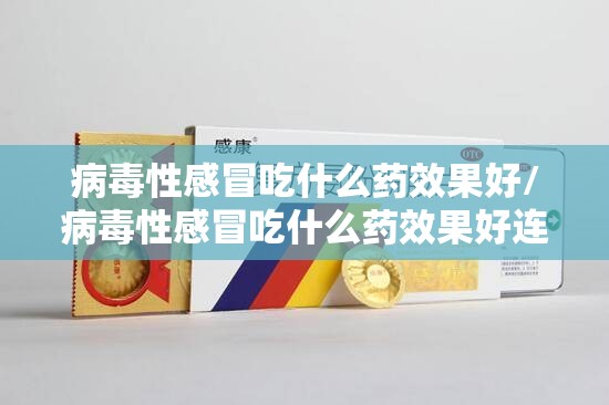 病毒性感冒吃什么药效果好/病毒性感冒吃什么药效果好连花清瘟