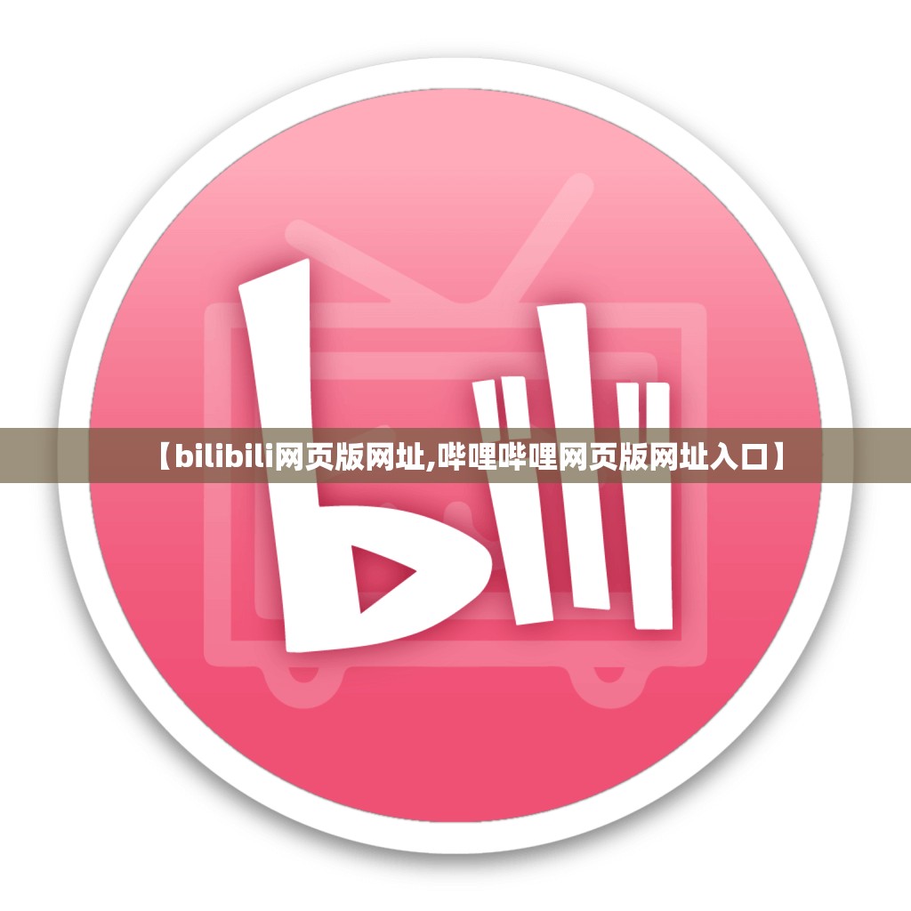 【bilibili网页版网址,哔哩哔哩网页版网址入口】