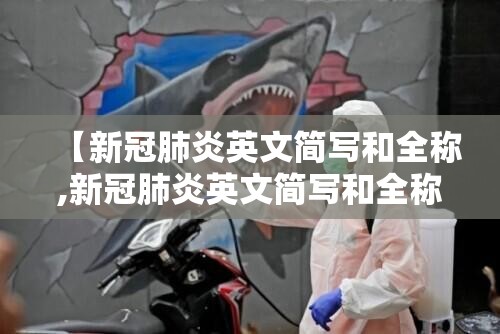 【新冠肺炎英文简写和全称,新冠肺炎英文简写和全称是什么】