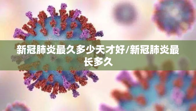 新冠肺炎最久多少天才好/新冠肺炎最长多久