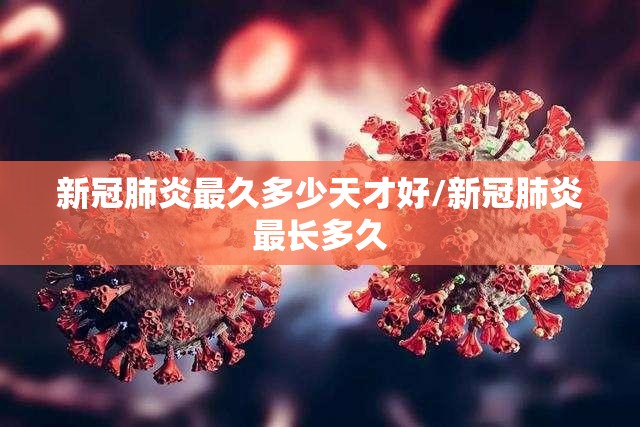 新冠肺炎最久多少天才好/新冠肺炎最长多久