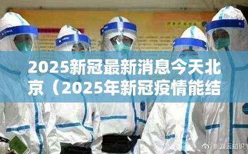2025新冠最新消息今天北京（2025年新冠疫情能结束吗）