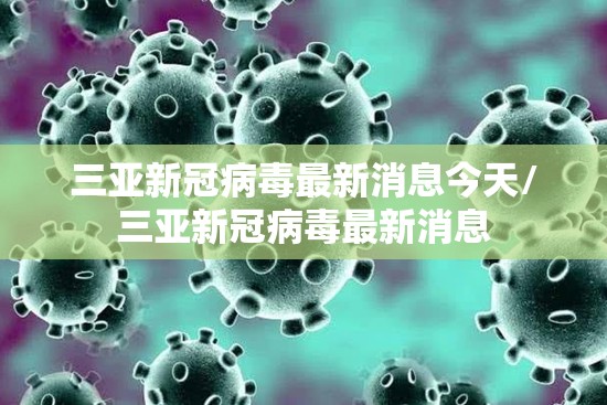 三亚新冠病毒最新消息今天/三亚新冠病毒最新消息