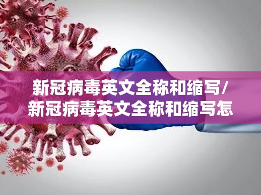 新冠病毒英文全称和缩写/新冠病毒英文全称和缩写怎么读