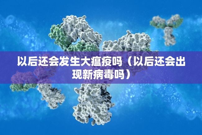 以后还会发生大瘟疫吗（以后还会出现新病毒吗）