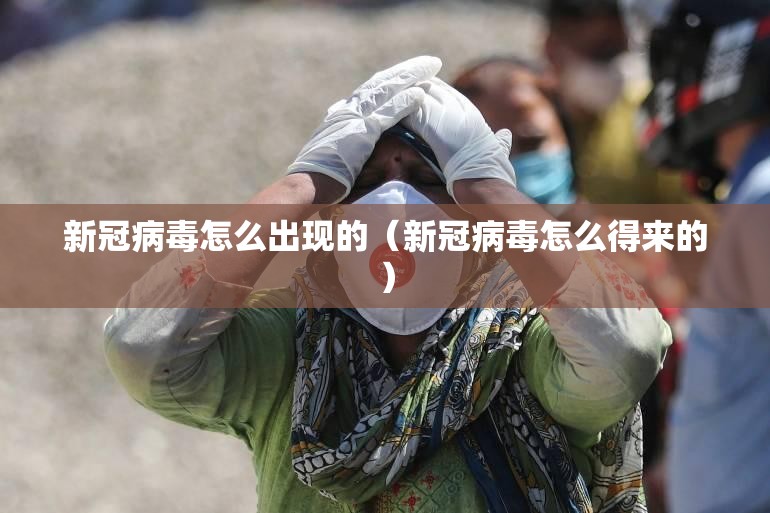新冠病毒怎么出现的（新冠病毒怎么得来的）