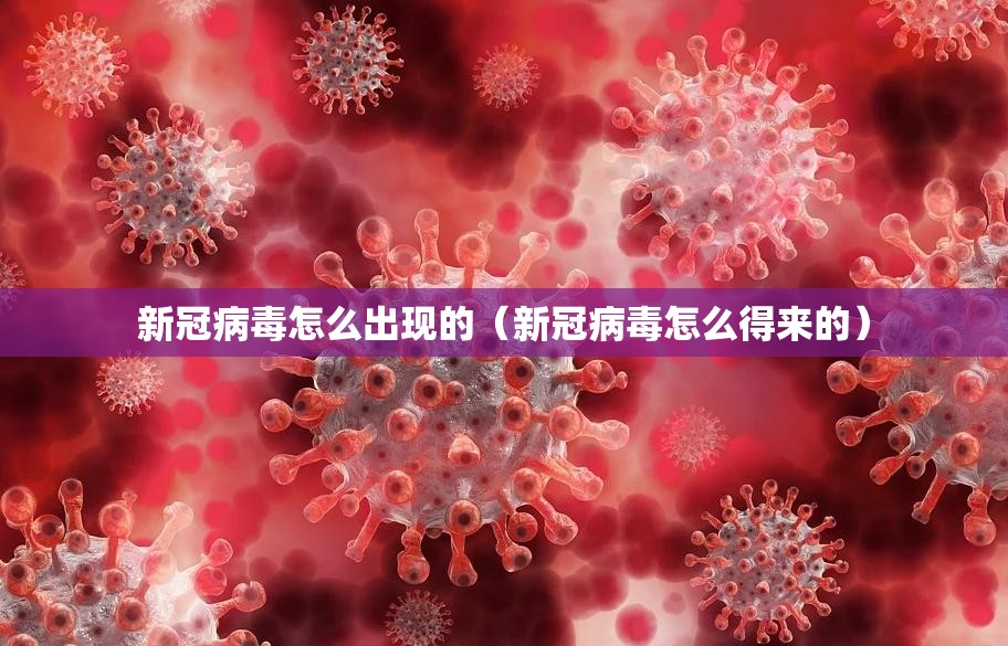 新冠病毒怎么出现的（新冠病毒怎么得来的）