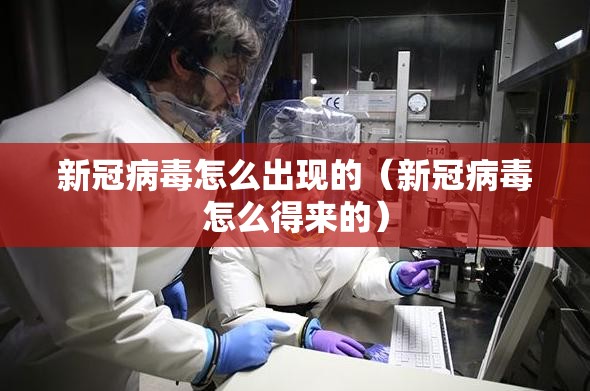 新冠病毒怎么出现的（新冠病毒怎么得来的）