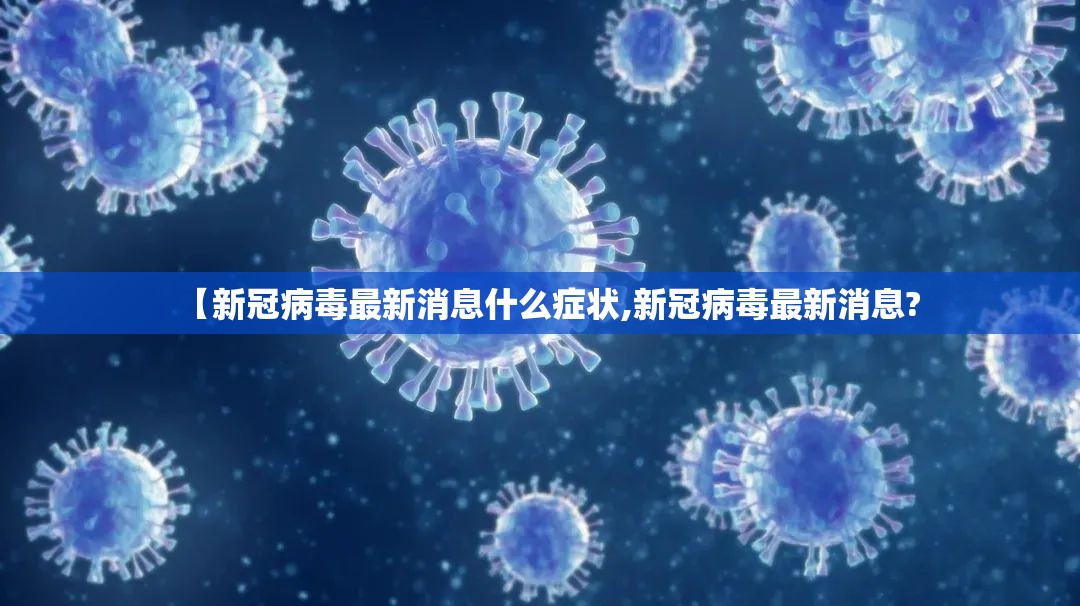 【新冠病毒最新消息什么症状,新冠病毒最新消息?