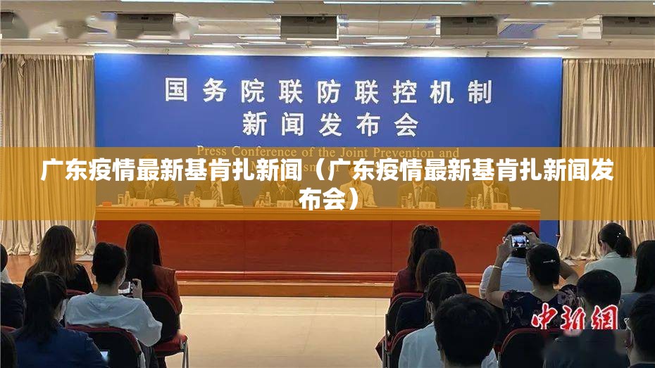 广东疫情最新基肯扎新闻（广东疫情最新基肯扎新闻发布会）