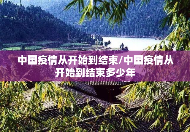 中国疫情从开始到结束/中国疫情从开始到结束多少年