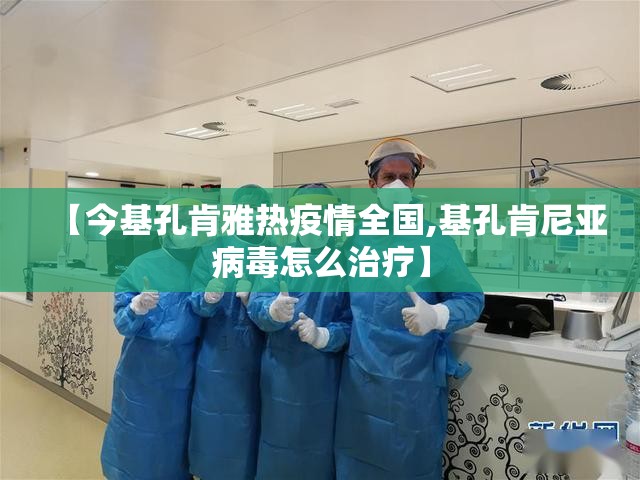 【今基孔肯雅热疫情全国,基孔肯尼亚病毒怎么治疗】