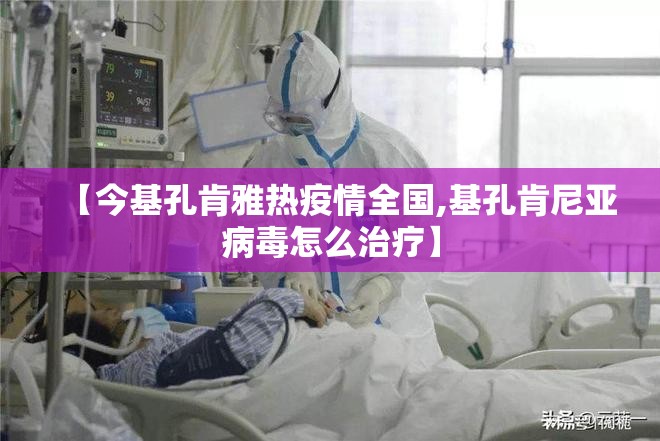 【今基孔肯雅热疫情全国,基孔肯尼亚病毒怎么治疗】
