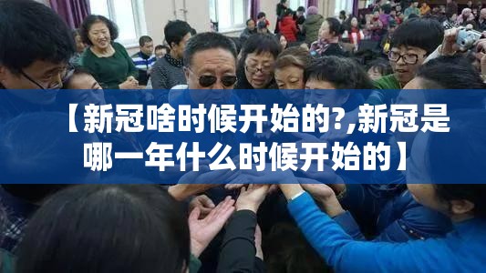 【新冠啥时候开始的?,新冠是哪一年什么时候开始的】