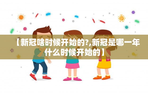 【新冠啥时候开始的?,新冠是哪一年什么时候开始的】