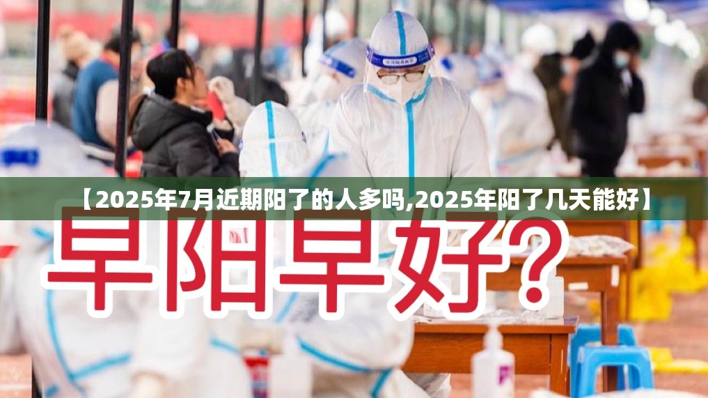 【2025年7月近期阳了的人多吗,2025年阳了几天能好】